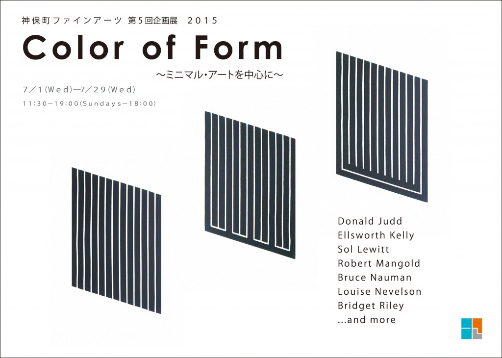 Color of Form～ミニマル・アートを中心に～  会期- 2015年7月1日（水）〜2015年7月29日（水） 展示作家- Donald Judd:Ellsworth Kelly:Sol Lewitt:Robert Mangold:Bruce Nauman:Louise Nevelson:Bridget Riley